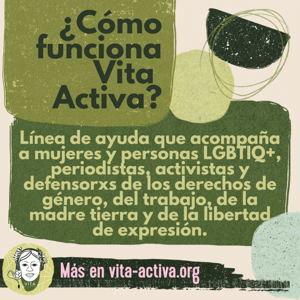 Vita Activa es una línea de ayuda que acompaña a mujeres y personas LGBTIQ+. periodistas, activistas y defensoras de los derechos de género, del trabajo, de la madre tierra y de la libertad de expresión.